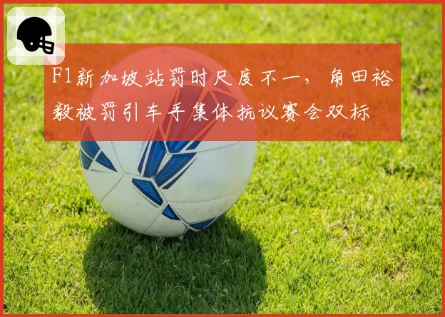 F1新加坡站罚时尺度不一，角田裕毅被罚引车手集体抗议赛会双标