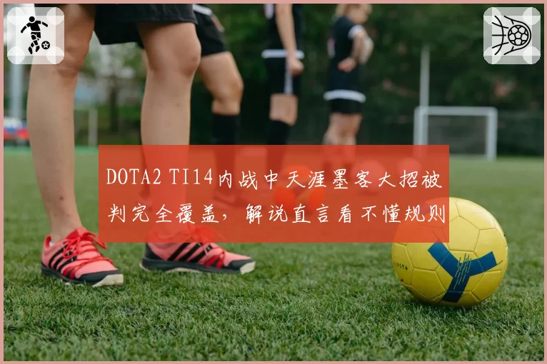 DOTA2 TI14内战中天涯墨客大招被判完全覆盖，解说直言看不懂规则