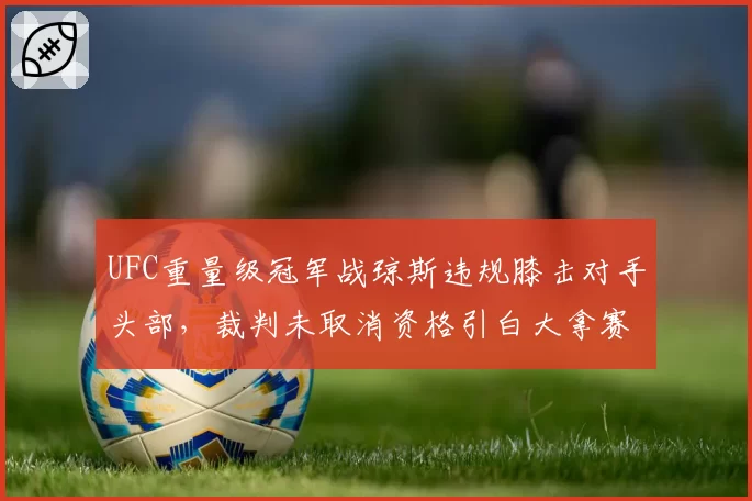 UFC重量级冠军战琼斯违规膝击对手头部，裁判未取消资格引白大拿赛后公开道歉