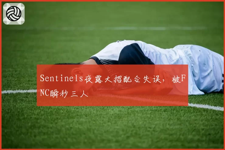 Sentinels夜露大招配合失误，被FNC瞬秒三人