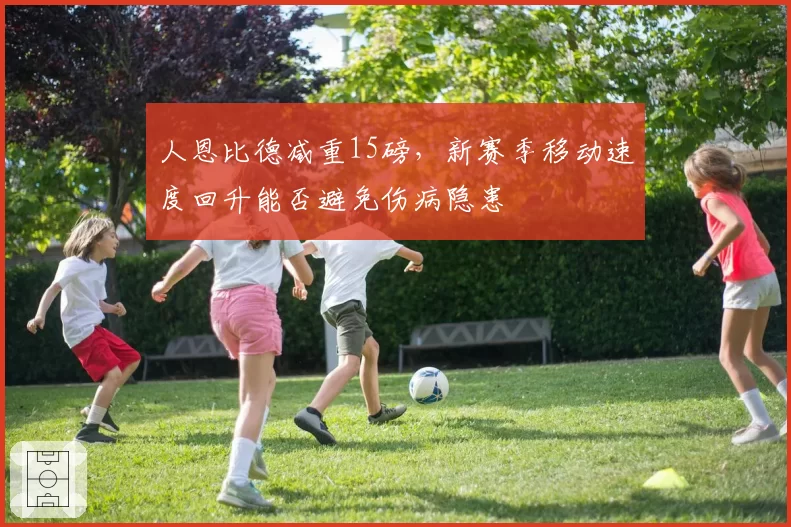 人恩比德减重15磅,新赛季移动速度回升能否避免伤病隐患