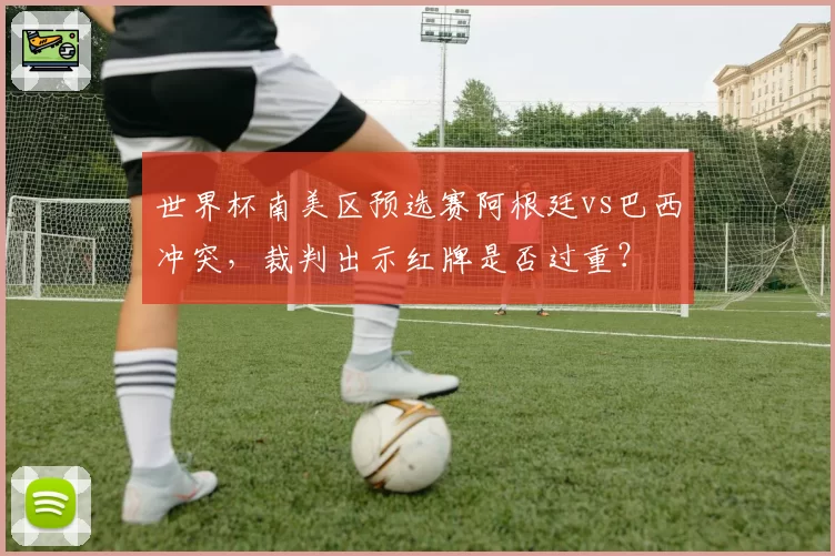 世界杯南美区预选赛阿根廷vs巴西冲突，裁判出示红牌是否过重？