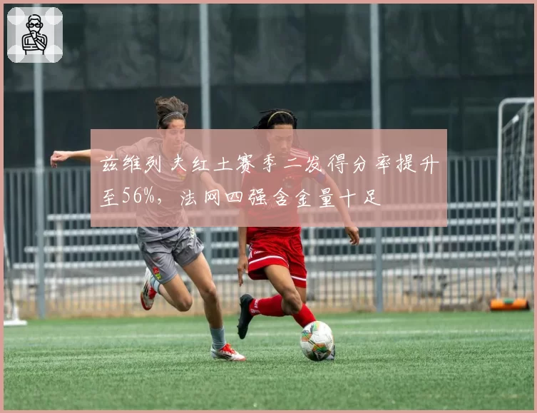 兹维列夫红土赛季二发得分率提升至56%,法网四强含金量十足