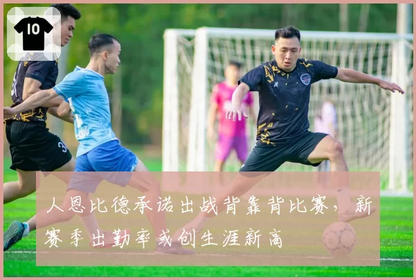 人恩比德承诺出战背靠背比赛,新赛季出勤率或创生涯新高