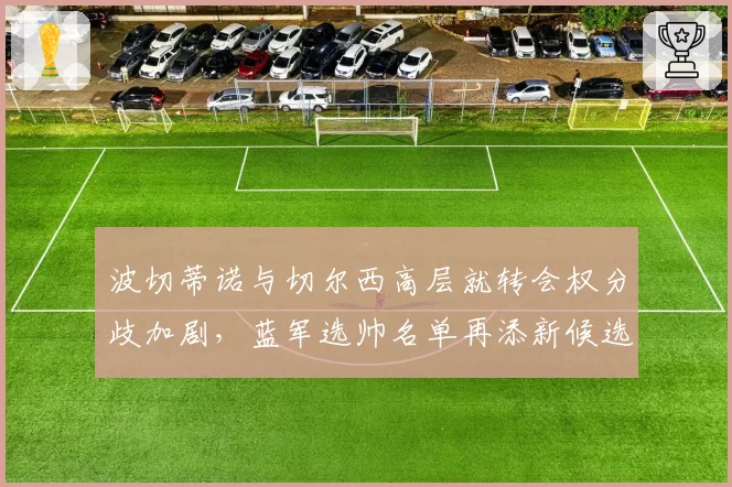 波切蒂诺与切尔西高层就转会权分歧加剧,蓝军选帅名单再添新候选