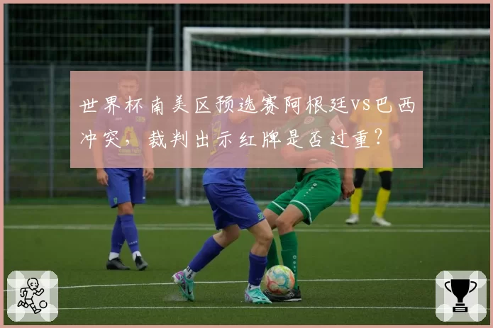 世界杯南美区预选赛阿根廷vs巴西冲突,裁判出示红牌是否过重?