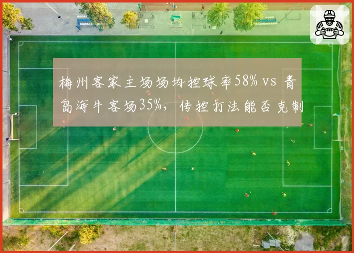 梅州客家主场场均控球率58% vs 青岛海牛客场35%，传控打法能否克制防反