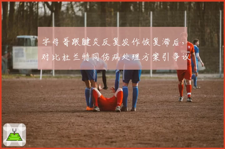 字母哥跟腱炎反复发作恢复滞后，对比杜兰特同伤病处理方案引争议