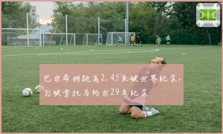 巴尔希姆跳高2.45米破世界纪录,打破索托马约尔29年纪录