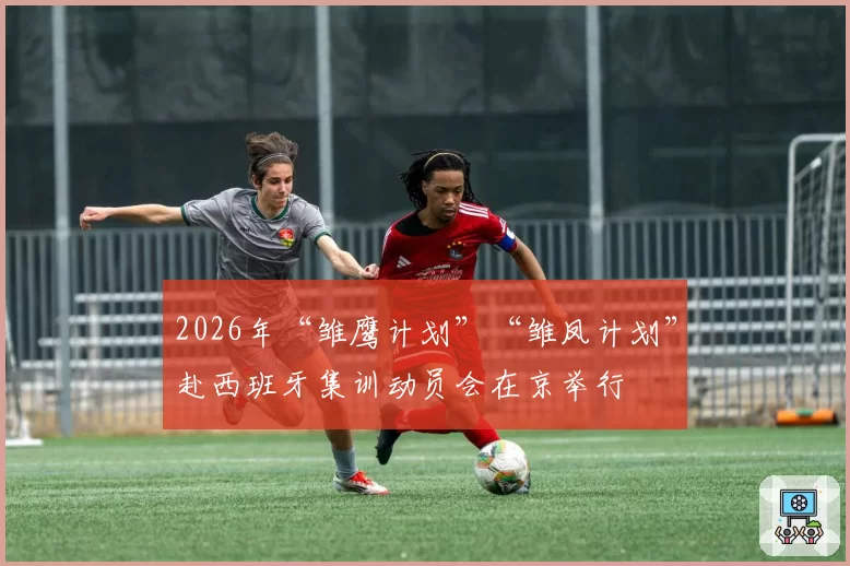 2026年“雏鹰计划”“雏凤计划”赴西班牙集训动员会在京举行