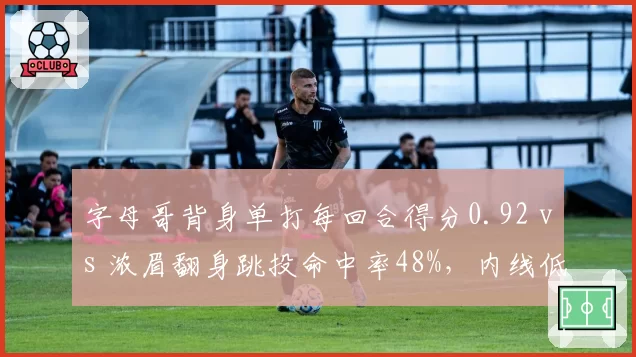 字母哥背身单打每回合得分0.92 vs 浓眉翻身跳投命中率48%,内线低位进攻技术对比