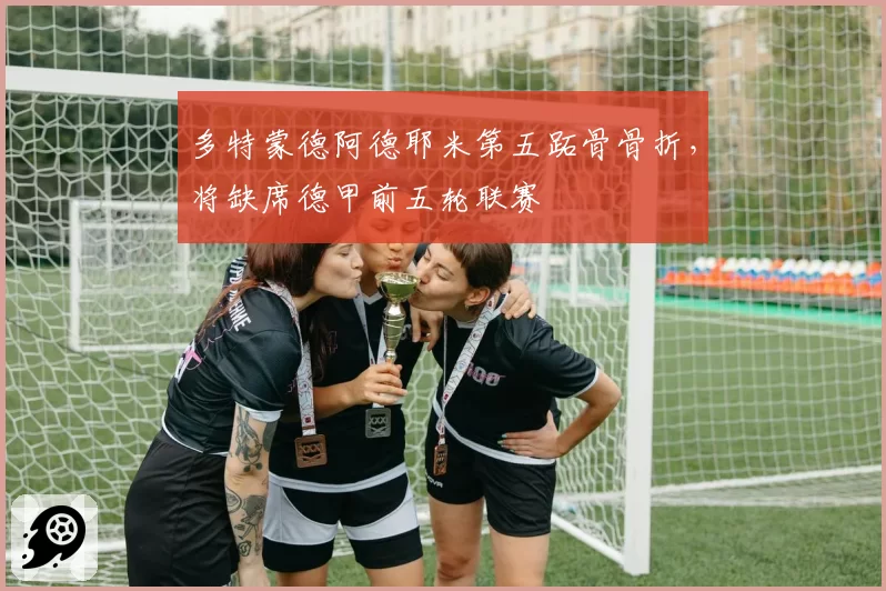 多特蒙德阿德耶米第五跖骨骨折，将缺席德甲前五轮联赛