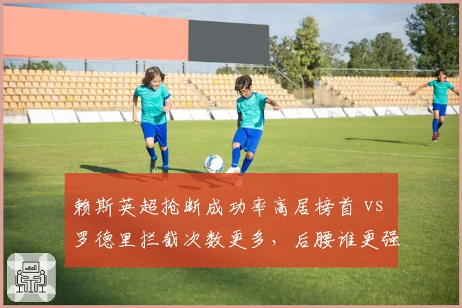 赖斯英超抢断成功率高居榜首 vs 罗德里拦截次数更多，后腰谁更强？
