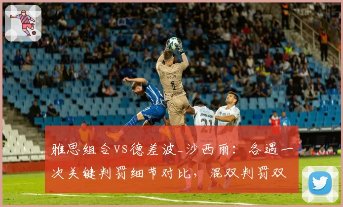 雅思组合vs德差波_沙西丽：各遇一次关键判罚细节对比，混双判罚双标准遭炮轰