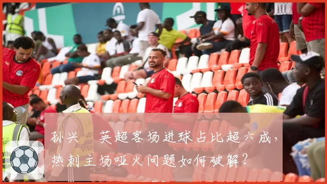 孙兴慜英超客场进球占比超六成,热刺主场哑火问题如何破解?