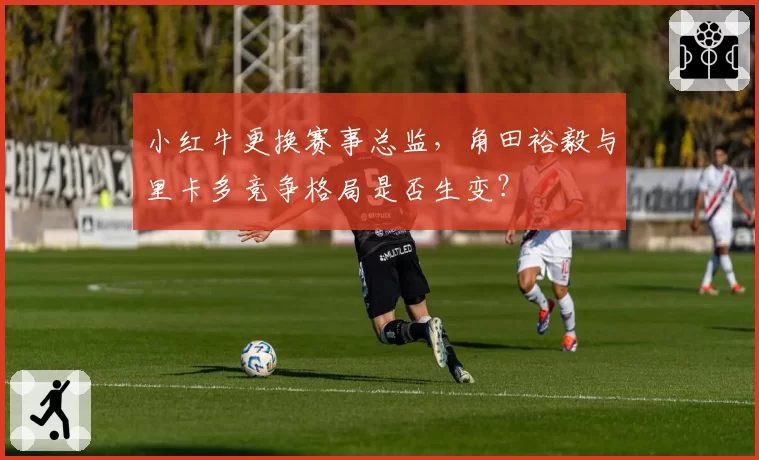 小红牛更换赛事总监，角田裕毅与里卡多竞争格局是否生变？