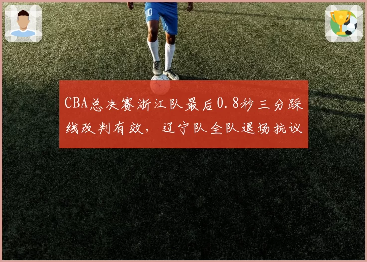 CBA总决赛浙江队最后0.8秒三分踩线改判有效，辽宁队全队退场抗议与广东队昔日默许接受对比