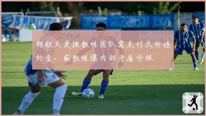 郑钦文更换教练团队需支付天价违约金，前教练爆内部矛盾升级