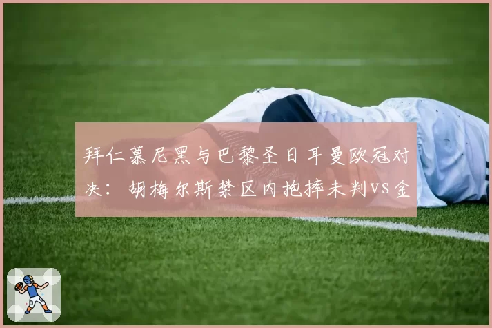 拜仁慕尼黑与巴黎圣日耳曼欧冠对决：胡梅尔斯禁区内抱摔未判vs金玟哉类似动作被判点球，欧足联纪律委员会遭球迷请愿改革