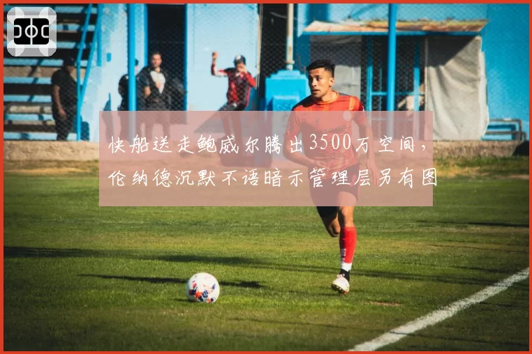 快船送走鲍威尔腾出3500万空间,伦纳德沉默不语暗示管理层另有图谋?