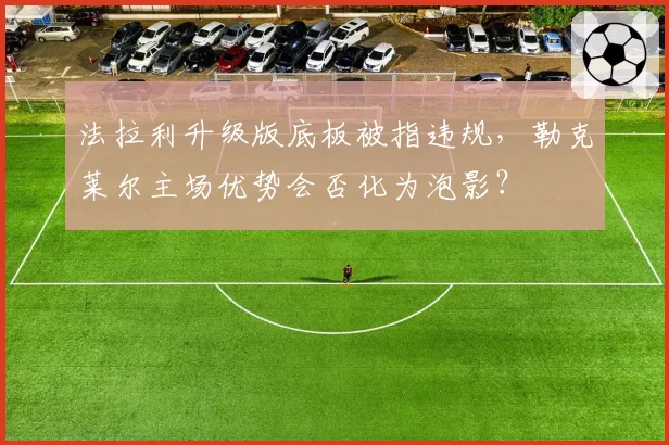 法拉利升级版底板被指违规,勒克莱尔主场优势会否化为泡影?