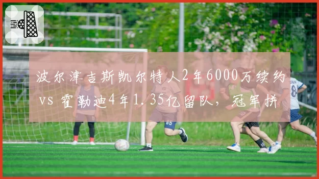 波尔津吉斯凯尔特人2年6000万续约 vs 霍勒迪4年1.35亿留队，冠军拼图薪资泡沫风险