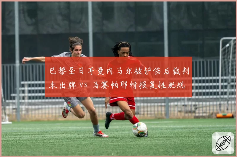 巴黎圣日耳曼内马尔被铲伤后裁判未出牌 vs 马赛帕耶特报复性犯规被罚下，法甲判罚尺度谁偏袒？
