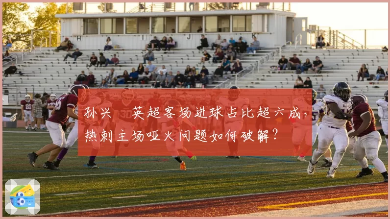 孙兴慜英超客场进球占比超六成，热刺主场哑火问题如何破解？