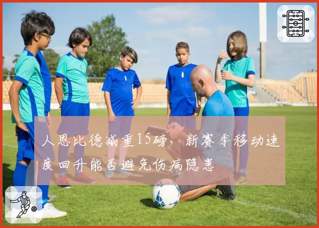 人恩比德减重15磅，新赛季移动速度回升能否避免伤病隐患