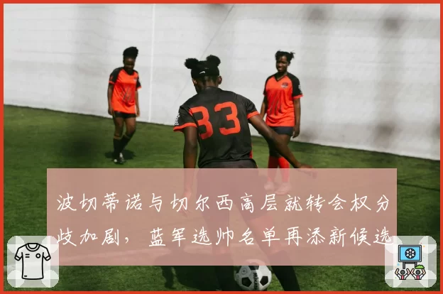 波切蒂诺与切尔西高层就转会权分歧加剧，蓝军选帅名单再添新候选