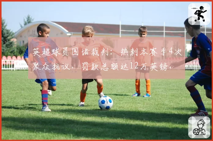 英超球员围堵裁判：热刺本赛季4次聚众抗议，罚款总额达12万英镑，纪律问题突出