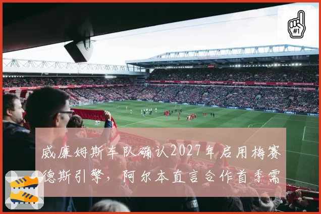威廉姆斯车队确认2027年启用梅赛德斯引擎，阿尔本直言合作首季需放低预期