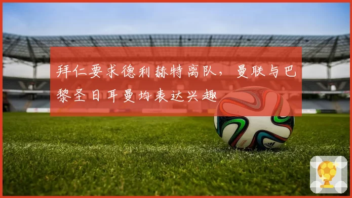 拜仁要求德利赫特离队，曼联与巴黎圣日耳曼均表达兴趣