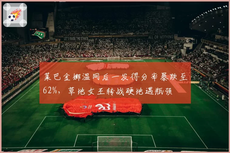 莱巴金娜温网后一发得分率暴跌至62%，草地女王转战硬地遇瓶颈