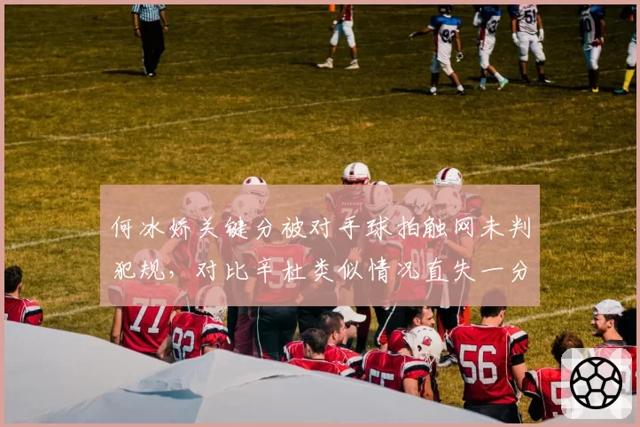 何冰娇关键分被对手球拍触网未判犯规,对比辛杜类似情况直失一分