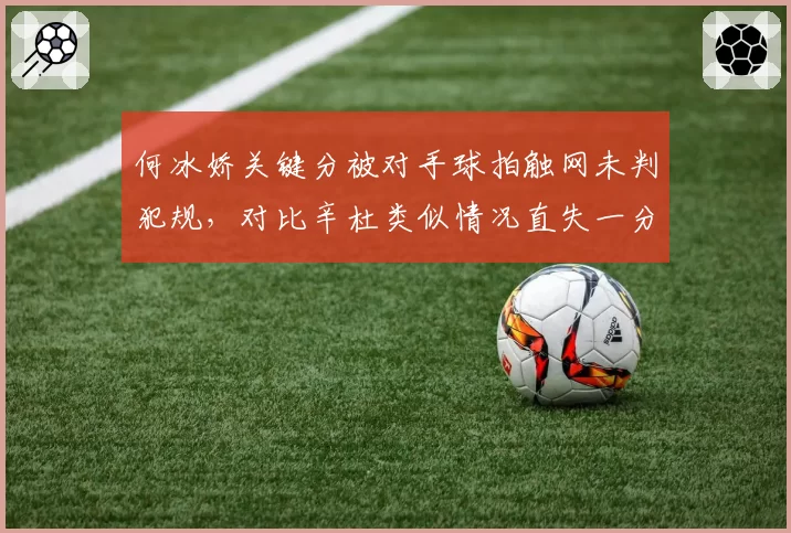 何冰娇关键分被对手球拍触网未判犯规，对比辛杜类似情况直失一分