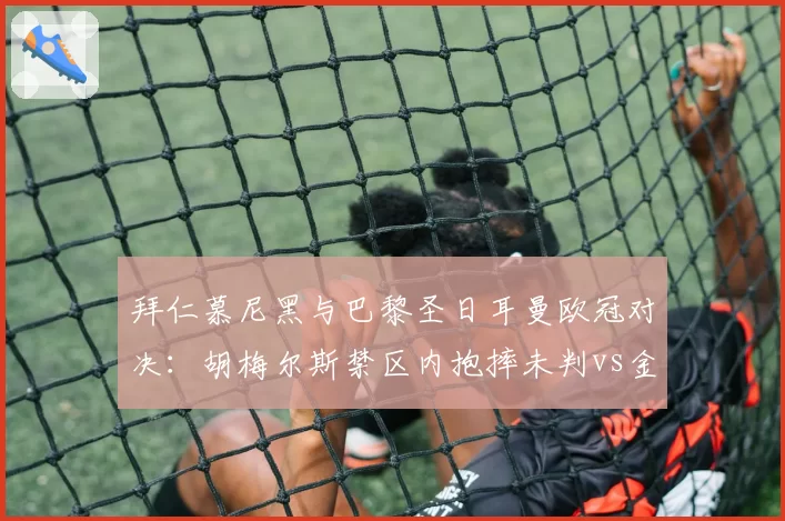 拜仁慕尼黑与巴黎圣日耳曼欧冠对决:胡梅尔斯禁区内抱摔未判vs金玟哉类似动作被判点球,欧足联纪律委员会遭球迷请愿改革