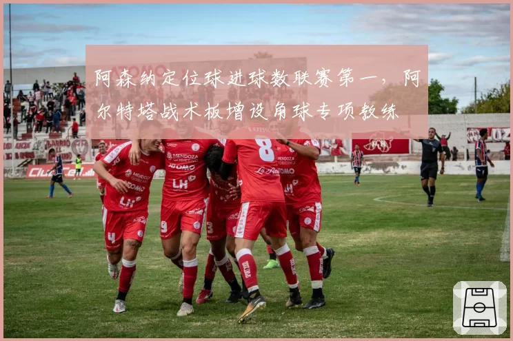 阿森纳定位球进球数联赛第一,阿尔特塔战术板增设角球专项教练