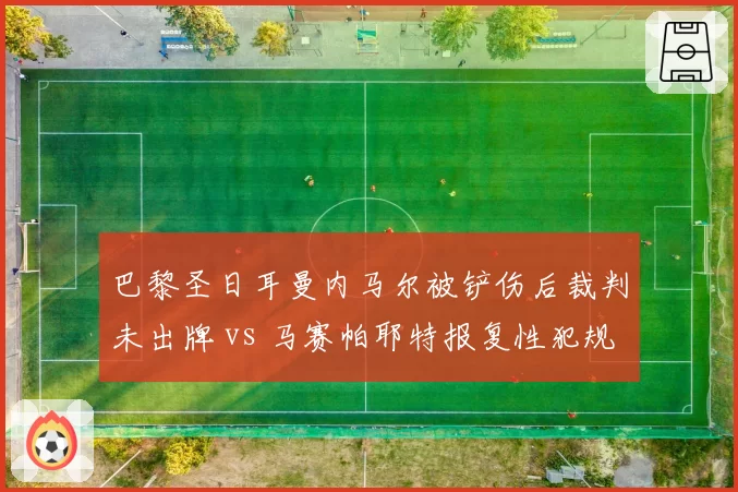 巴黎圣日耳曼内马尔被铲伤后裁判未出牌 vs 马赛帕耶特报复性犯规被罚下,法甲判罚尺度谁偏袒?