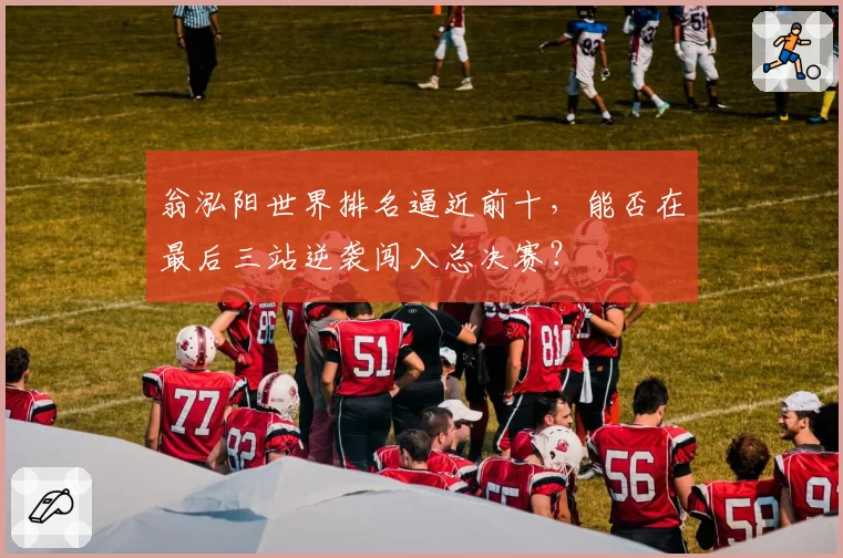 翁泓阳世界排名逼近前十,能否在最后三站逆袭闯入总决赛?