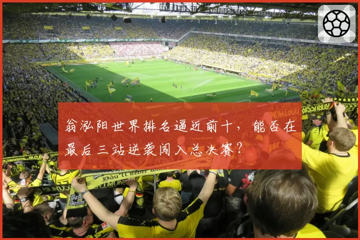 翁泓阳世界排名逼近前十,能否在最后三站逆袭闯入总决赛?