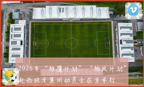 2026年“雏鹰计划”“雏凤计划”赴西班牙集训动员会在京举行