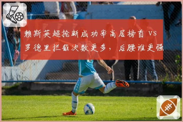 赖斯英超抢断成功率高居榜首 vs 罗德里拦截次数更多，后腰谁更强？