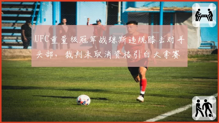 UFC重量级冠军战琼斯违规膝击对手头部,裁判未取消资格引白大拿赛后公开道歉