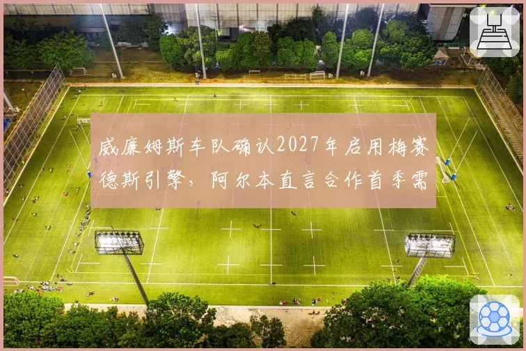 威廉姆斯车队确认2027年启用梅赛德斯引擎，阿尔本直言合作首季需放低预期