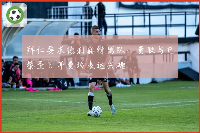 拜仁要求德利赫特离队，曼联与巴黎圣日耳曼均表达兴趣