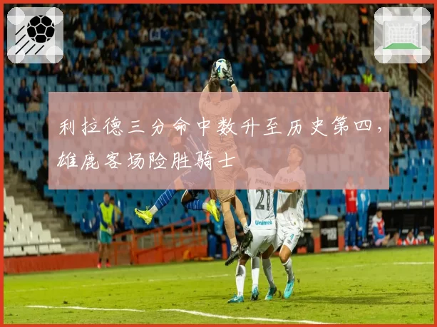 利拉德三分命中数升至历史第四，雄鹿客场险胜骑士