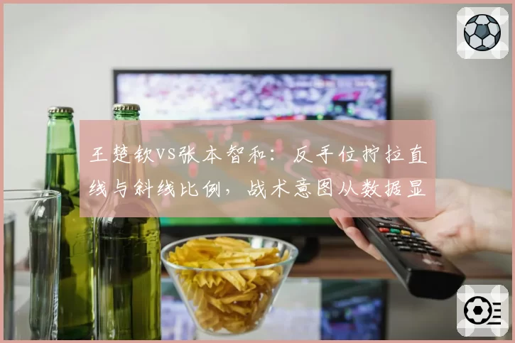 王楚钦vs张本智和：反手位拧拉直线与斜线比例，战术意图从数据显端倪