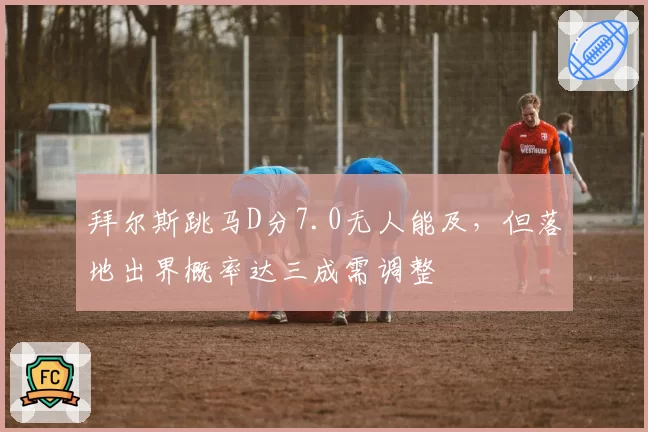 拜尔斯跳马D分7.0无人能及，但落地出界概率达三成需调整