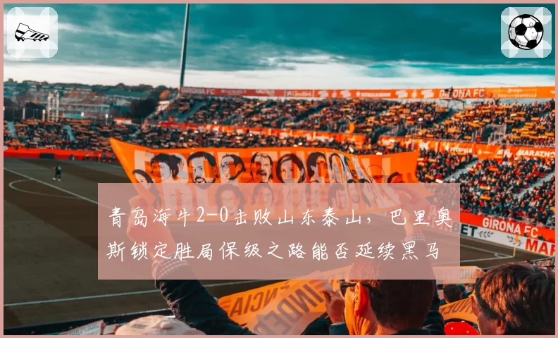 青岛海牛2-0击败山东泰山，巴里奥斯锁定胜局保级之路能否延续黑马？